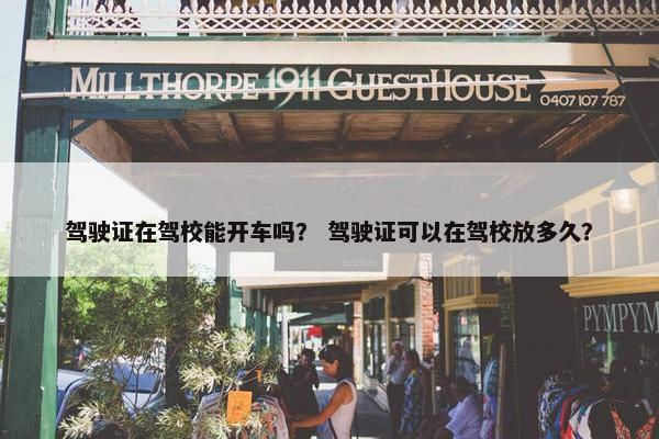 驾驶证在驾校能开车吗？ 驾驶证可以在驾校放多久？