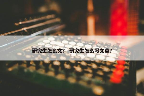 研究生怎么文？ 研究生怎么写文章？