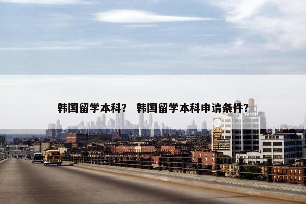 韩国留学本科？ 韩国留学本科申请条件？