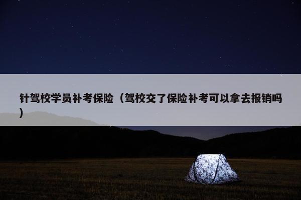 针驾校学员补考保险（驾校交了保险补考可以拿去报销吗）