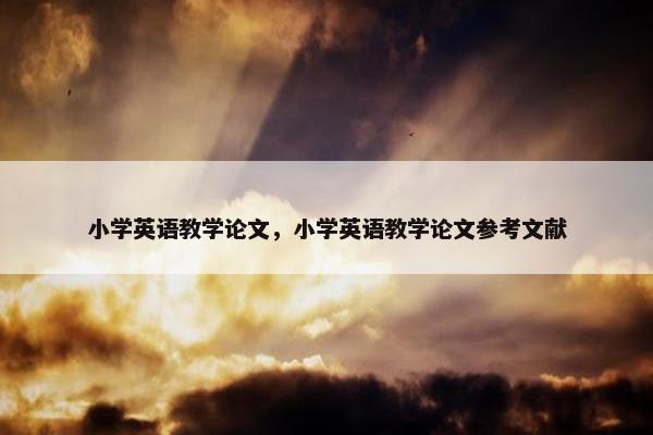 小学英语教学论文，小学英语教学论文参考文献