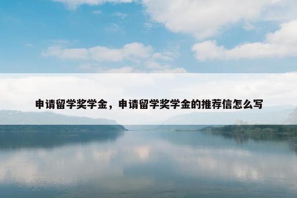 申请留学奖学金，申请留学奖学金的推荐信怎么写