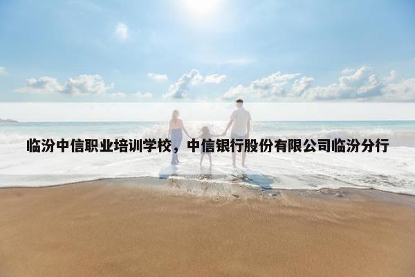 临汾中信职业培训学校，中信银行股份有限公司临汾分行