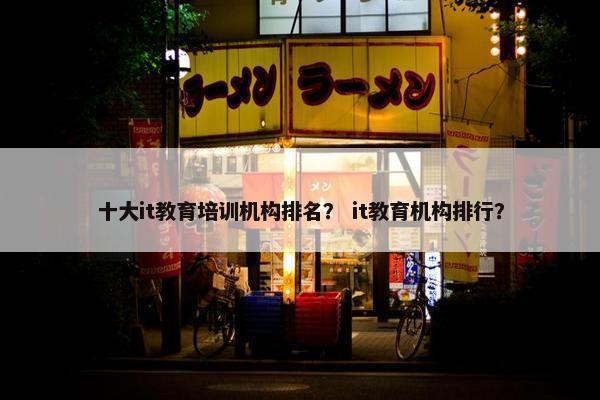 十大it教育培训机构排名？ it教育机构排行？