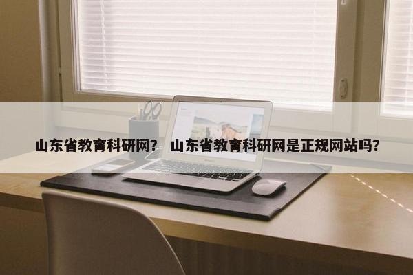 山东省教育科研网？ 山东省教育科研网是正规网站吗？