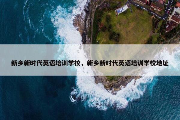 新乡新时代英语培训学校，新乡新时代英语培训学校地址