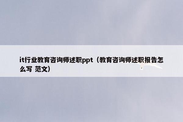 it行业教育咨询师述职ppt（教育咨询师述职报告怎么写 范文）