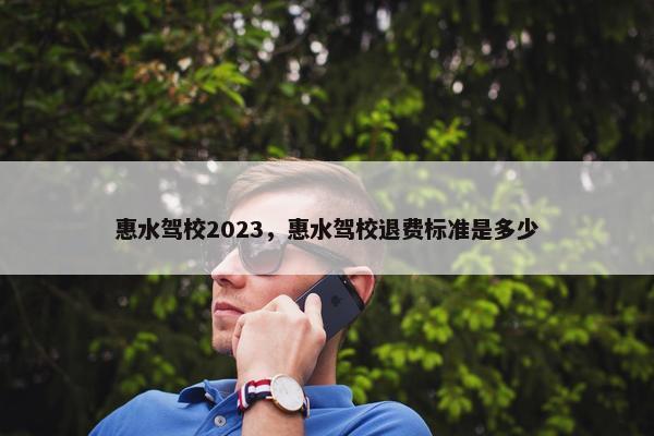 惠水驾校2023，惠水驾校退费标准是多少