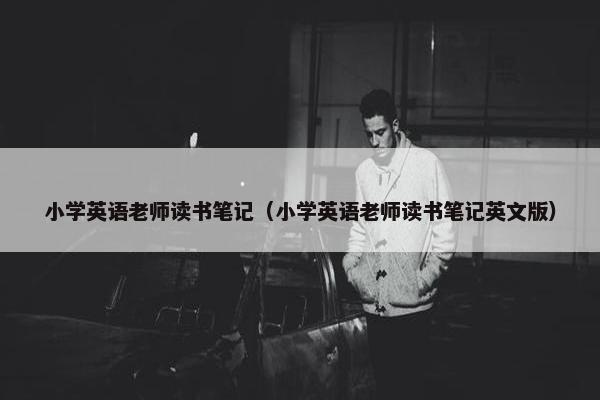 小学英语老师读书笔记（小学英语老师读书笔记英文版）