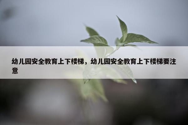 幼儿园安全教育上下楼梯，幼儿园安全教育上下楼梯要注意