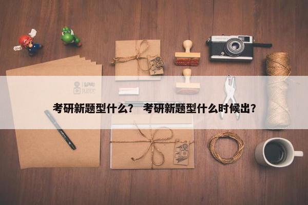 考研新题型什么？ 考研新题型什么时候出？