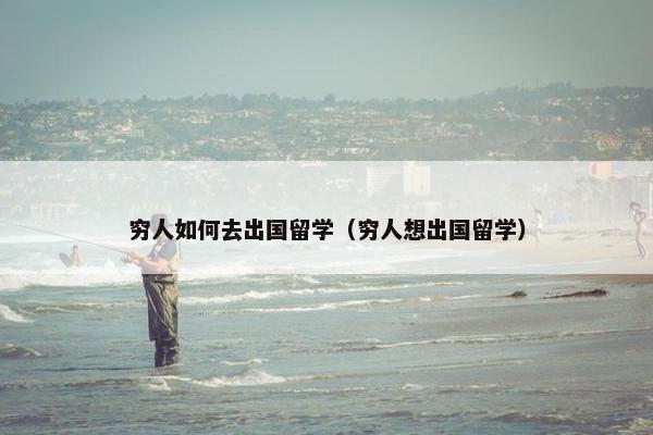 穷人如何去出国留学（穷人想出国留学）