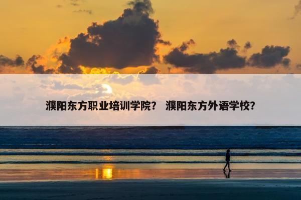 濮阳东方职业培训学院？ 濮阳东方外语学校？
