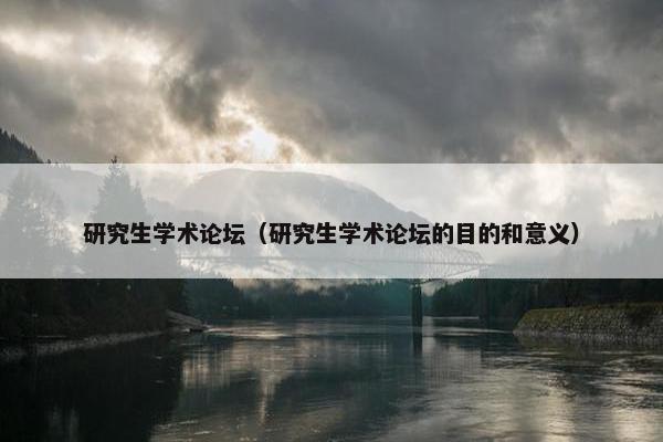 研究生学术论坛（研究生学术论坛的目的和意义）