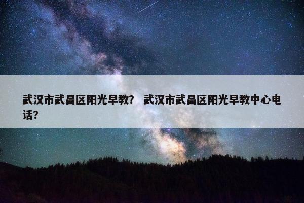 武汉市武昌区阳光早教？ 武汉市武昌区阳光早教中心电话？