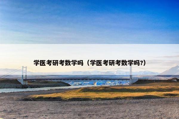 学医考研考数学吗（学医考研考数学吗?）