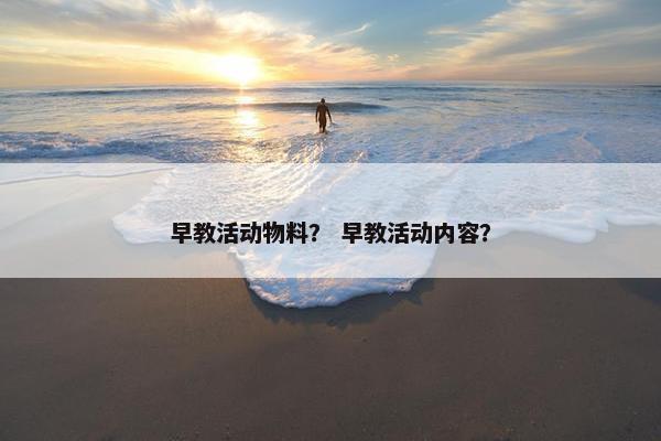 早教活动物料？ 早教活动内容？