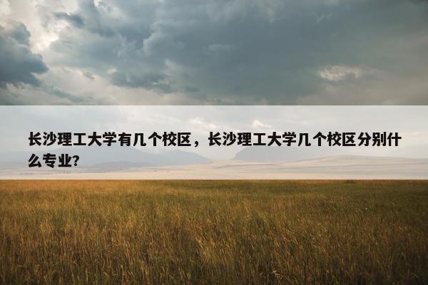 长沙理工大学有几个校区，长沙理工大学几个校区分别什么专业?