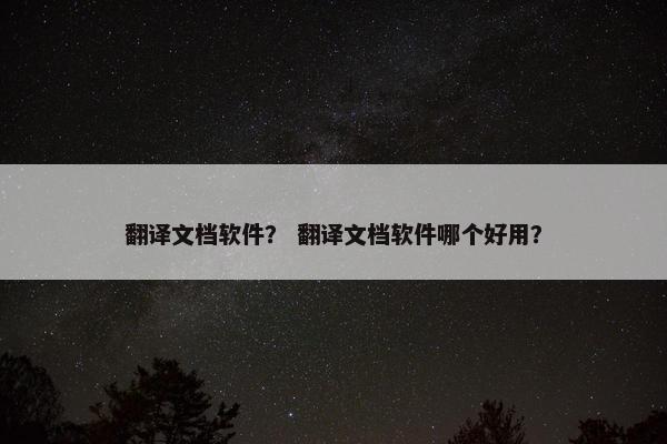 翻译文档软件？ 翻译文档软件哪个好用？