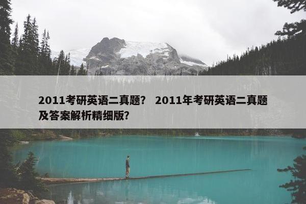 2011考研英语二真题？ 2011年考研英语二真题及答案解析精细版？
