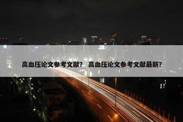 高血压论文参考文献？ 高血压论文参考文献最新？