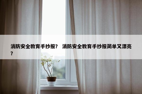 消防安全教育手抄报？ 消防安全教育手抄报简单又漂亮？