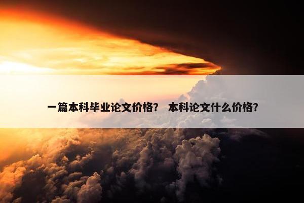 一篇本科毕业论文价格？ 本科论文什么价格？