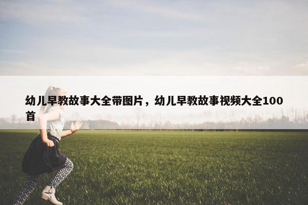 幼儿早教故事大全带图片，幼儿早教故事视频大全100首