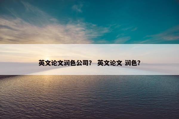 英文论文润色公司？ 英文论文 润色？
