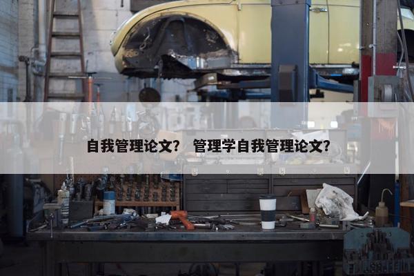 自我管理论文？ 管理学自我管理论文？