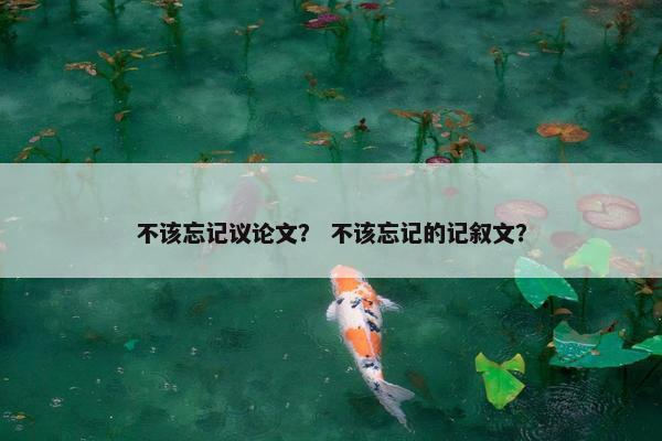 不该忘记议论文？ 不该忘记的记叙文？
