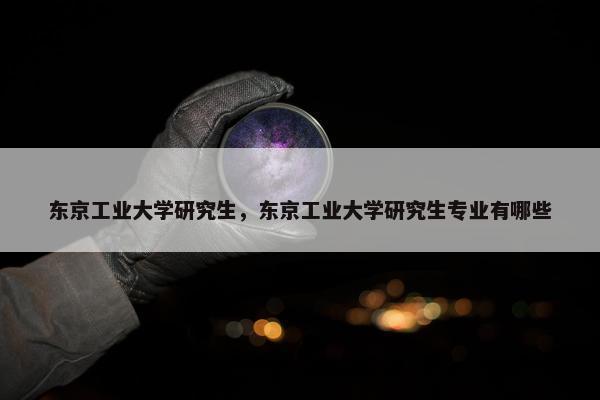 东京工业大学研究生，东京工业大学研究生专业有哪些
