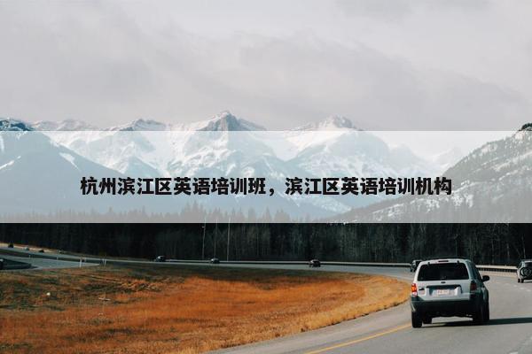 杭州滨江区英语培训班，滨江区英语培训机构