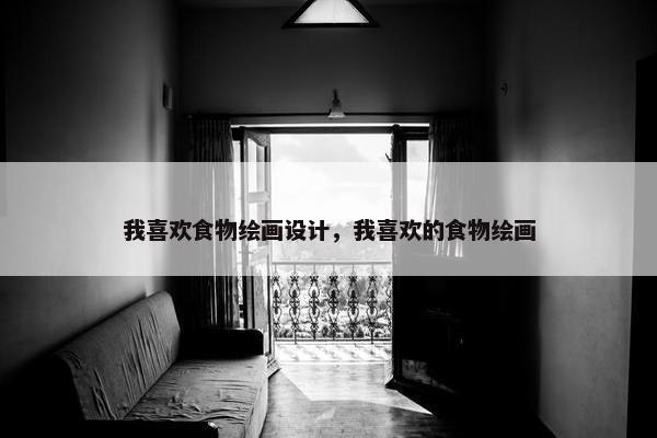 我喜欢食物绘画设计，我喜欢的食物绘画