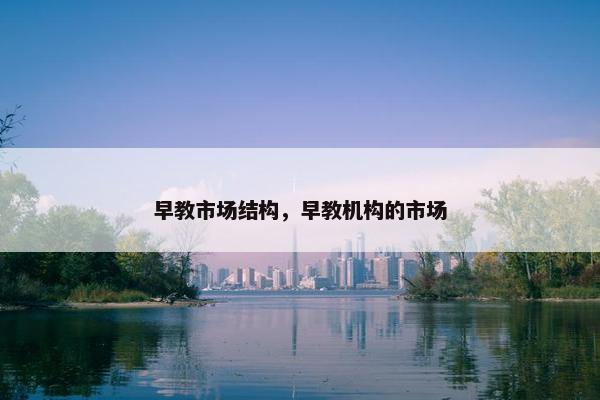 早教市场结构，早教机构的市场