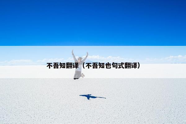 不吾知翻译（不吾知也句式翻译）