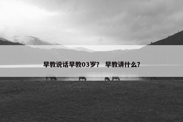 早教说话早教03岁？ 早教讲什么？
