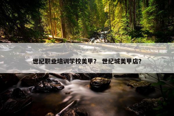 世纪职业培训学校美甲？ 世纪城美甲店？