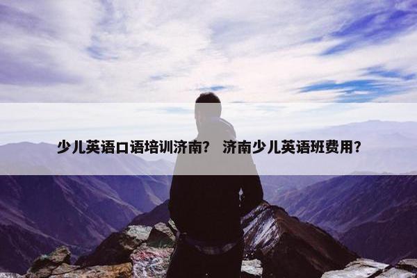 少儿英语口语培训济南？ 济南少儿英语班费用？