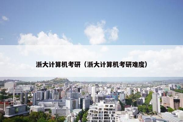 浙大计算机考研（浙大计算机考研难度）