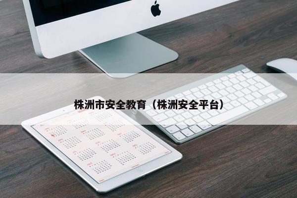 株洲市安全教育（株洲安全平台）