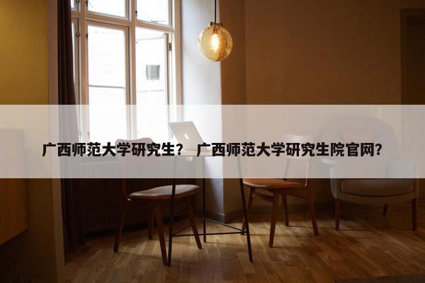 广西师范大学研究生？ 广西师范大学研究生院官网？