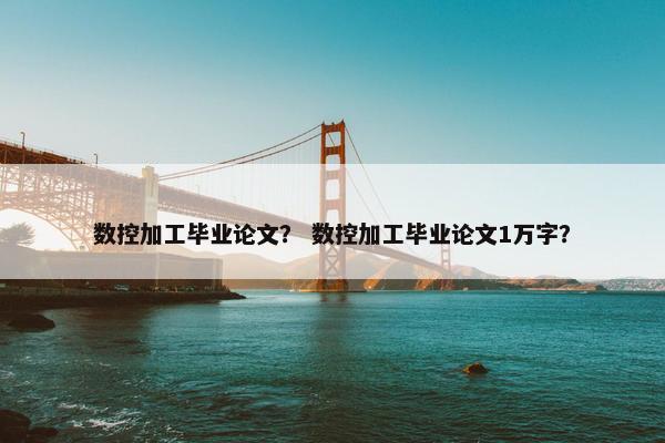 数控加工毕业论文？ 数控加工毕业论文1万字？