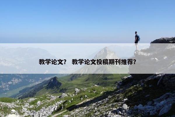 教学论文？ 教学论文投稿期刊推荐？