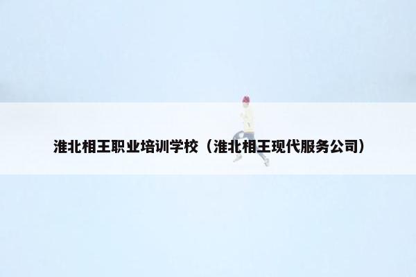 淮北相王职业培训学校（淮北相王现代服务公司）