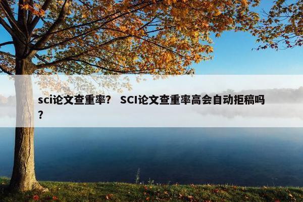 sci论文查重率？ SCI论文查重率高会自动拒稿吗？