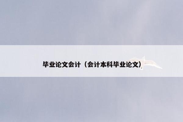 毕业论文会计（会计本科毕业论文）