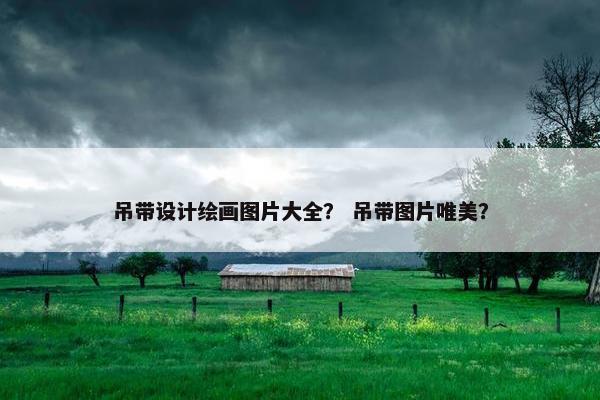 吊带设计绘画图片大全？ 吊带图片唯美？