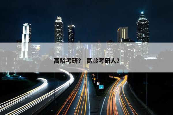 高龄考研？ 高龄考研人？