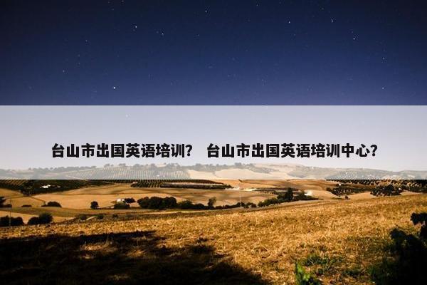 台山市出国英语培训？ 台山市出国英语培训中心？
